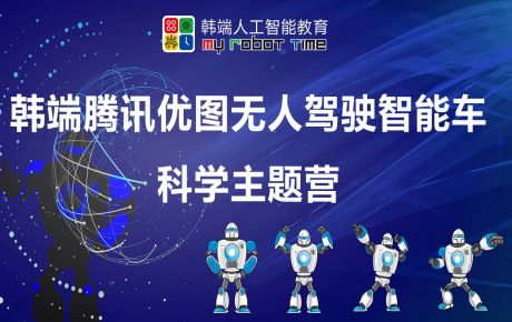 韓端騰訊優圖無人駕駛智能車科學主題營圓滿結營，家長孩子收獲滿滿的快樂與成長！